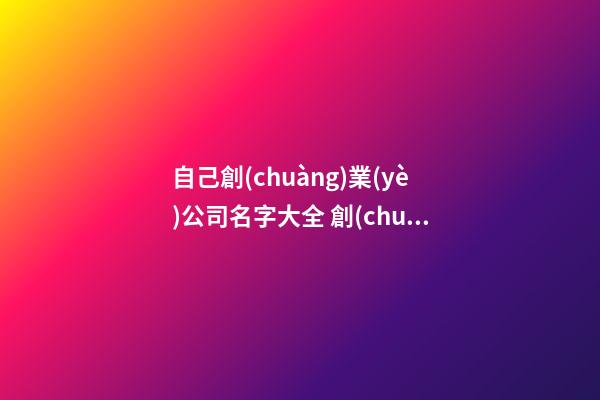 自己創(chuàng)業(yè)公司名字大全 創(chuàng)業(yè)取一個什么名字的公司-第1張-公司起名-玄機派